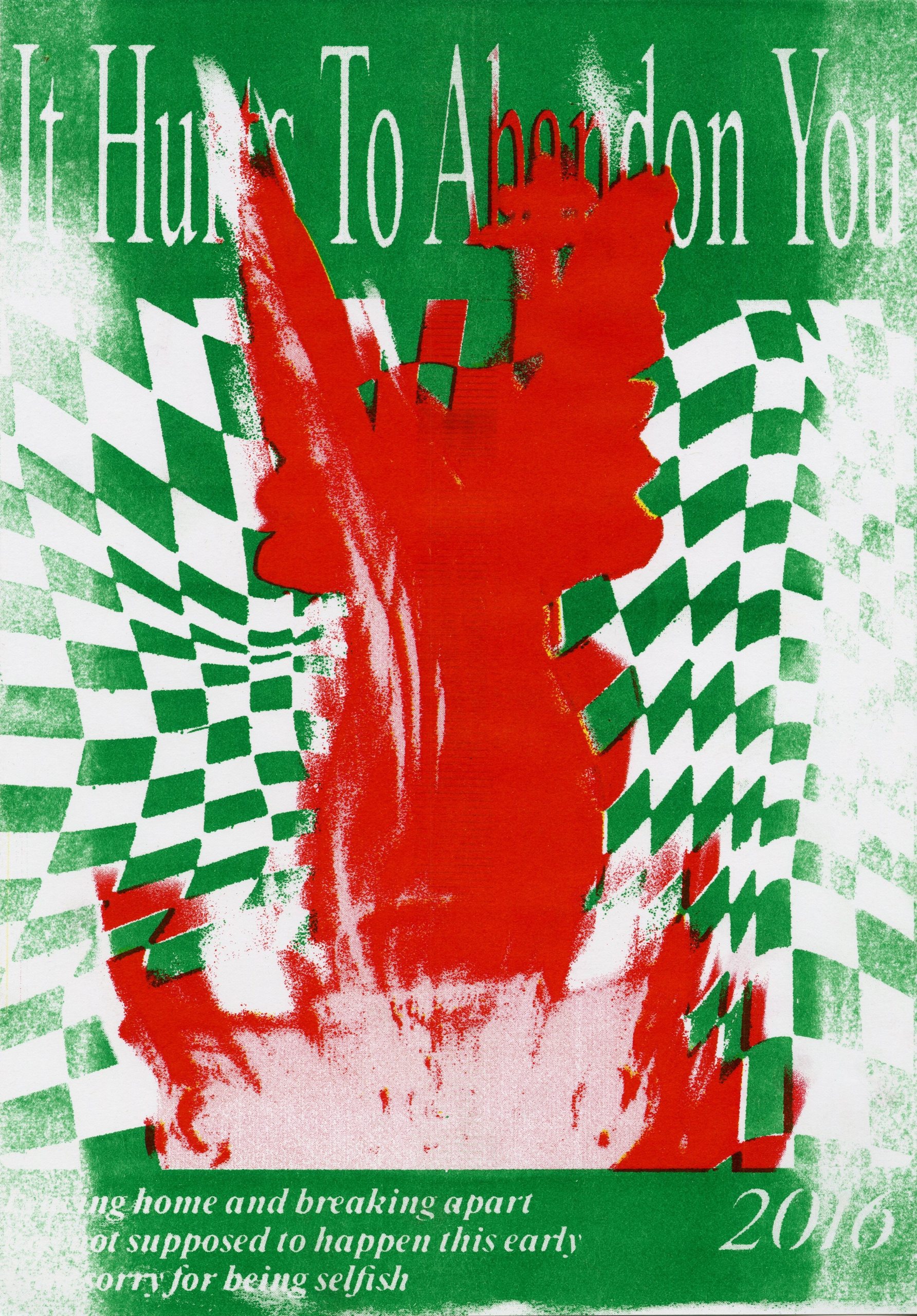 A risograph poster titled “It Hurts To Abandon You”, with a red brushed form rising out of a green and white checkerboard, dated 2016, captioned “Leaving home and breaking apart was not supposed to happen this early — I am sorry for being selfish.”